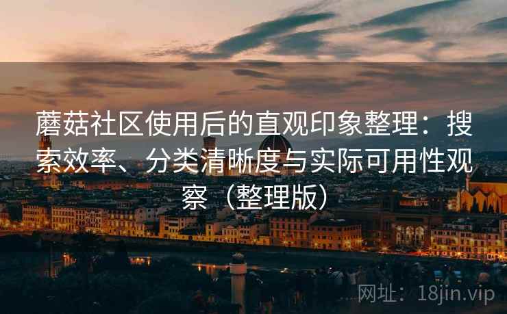 蘑菇社区使用后的直观印象整理：搜索效率、分类清晰度与实际可用性观察（整理版）