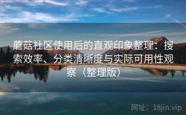 蘑菇社区使用后的直观印象整理：搜索效率、分类清晰度与实际可用性观察（整理版）