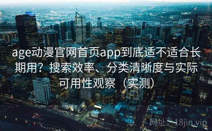 age动漫官网首页app到底适不适合长期用？搜索效率、分类清晰度与实际可用性观察（实测）