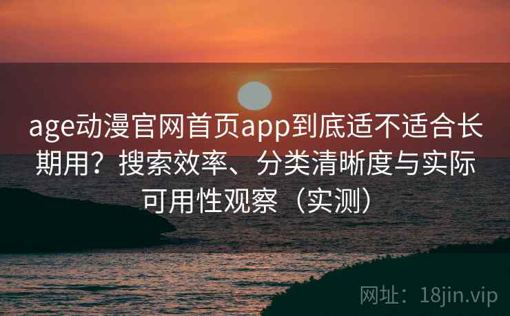 age动漫官网首页app到底适不适合长期用？搜索效率、分类清晰度与实际可用性观察（实测）