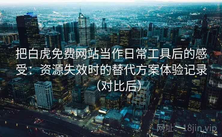 把白虎免费网站当作日常工具后的感受：资源失效时的替代方案体验记录（对比后）