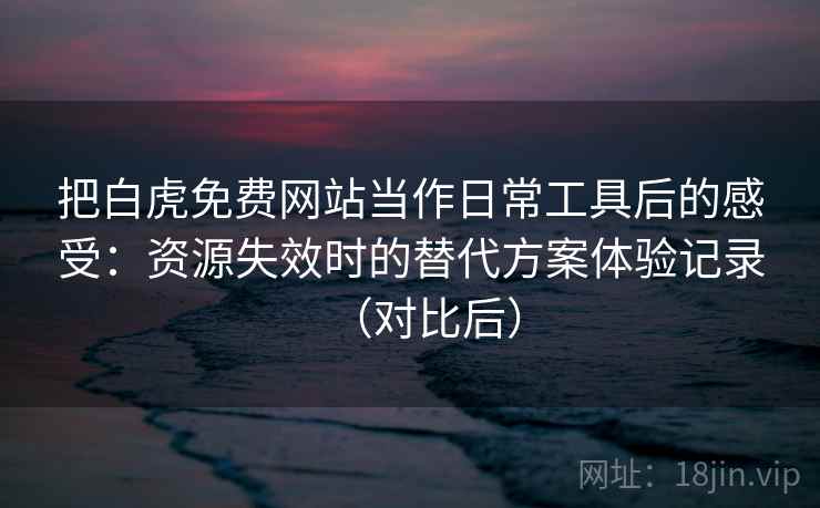 把白虎免费网站当作日常工具后的感受：资源失效时的替代方案体验记录（对比后）