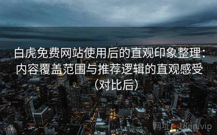 白虎免费网站使用后的直观印象整理：内容覆盖范围与推荐逻辑的直观感受（对比后）