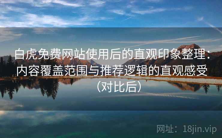 白虎免费网站使用后的直观印象整理：内容覆盖范围与推荐逻辑的直观感受（对比后）