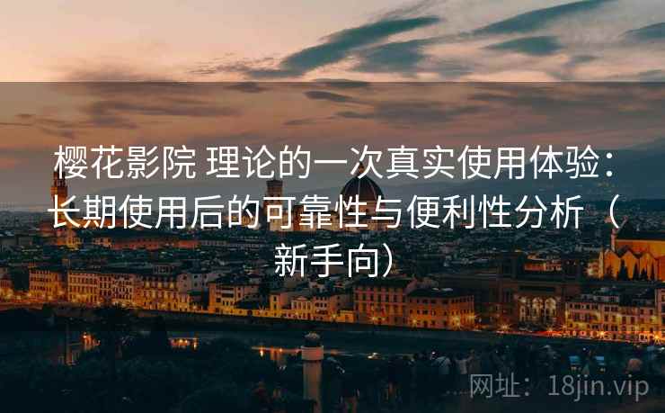 樱花影院 理论的一次真实使用体验：长期使用后的可靠性与便利性分析（新手向）