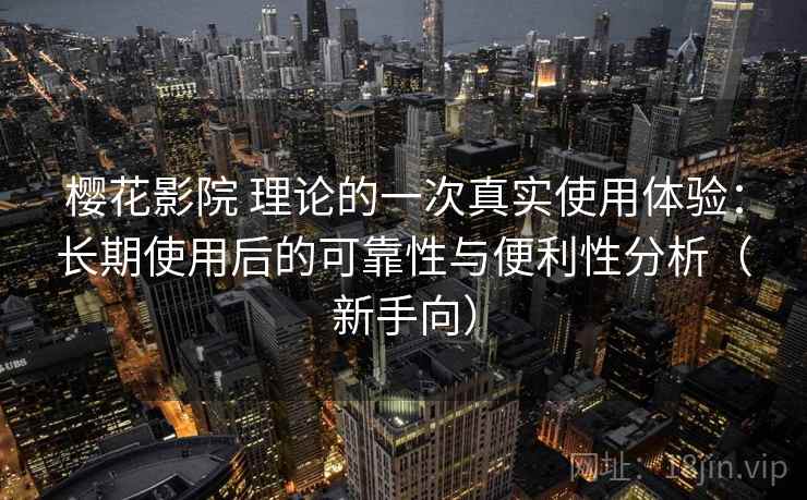 樱花影院 理论的一次真实使用体验：长期使用后的可靠性与便利性分析（新手向）