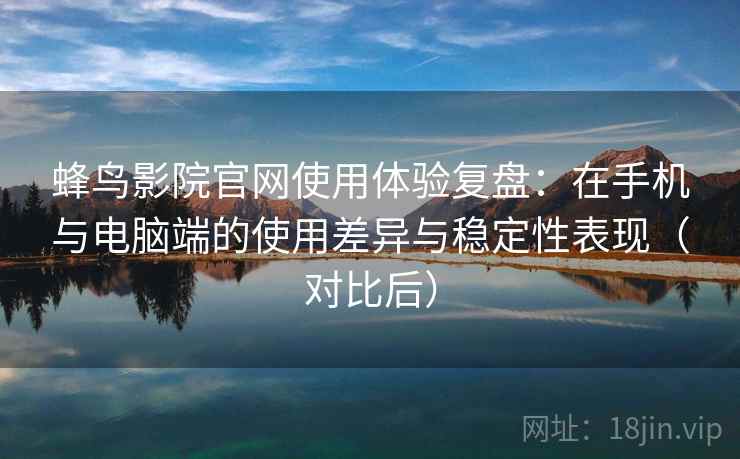 蜂鸟影院官网使用体验复盘：在手机与电脑端的使用差异与稳定性表现（对比后）