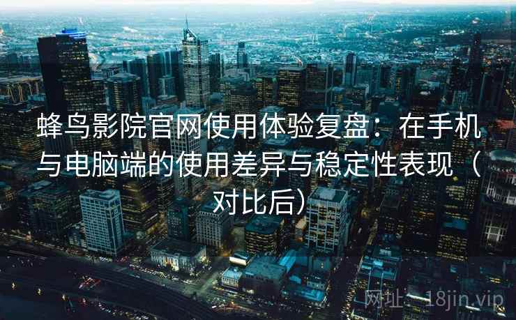 蜂鸟影院官网使用体验复盘：在手机与电脑端的使用差异与稳定性表现（对比后）