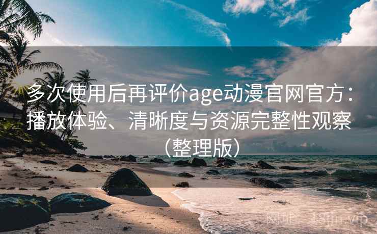 多次使用后再评价age动漫官网官方：播放体验、清晰度与资源完整性观察（整理版）