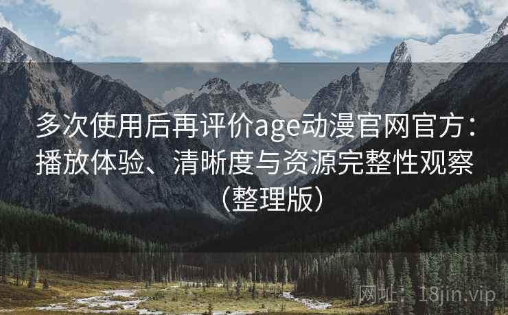 多次使用后再评价age动漫官网官方：播放体验、清晰度与资源完整性观察（整理版）