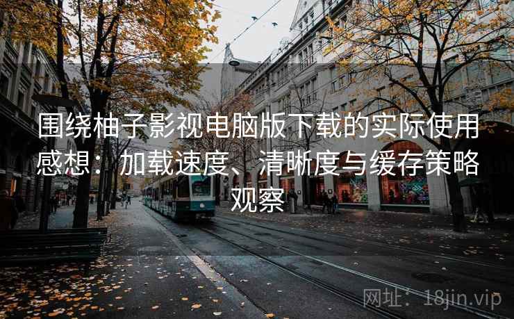 围绕柚子影视电脑版下载的实际使用感想：加载速度、清晰度与缓存策略观察