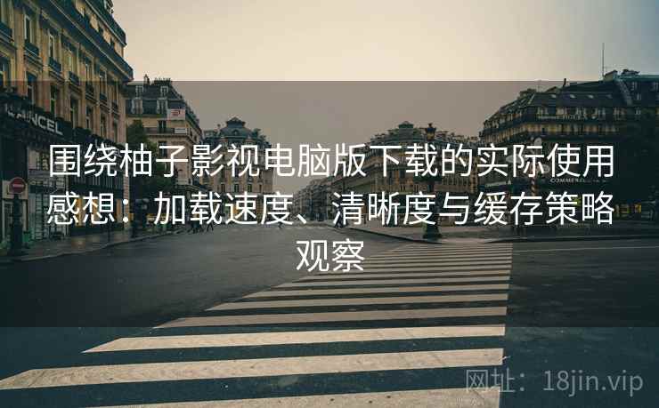 围绕柚子影视电脑版下载的实际使用感想：加载速度、清晰度与缓存策略观察