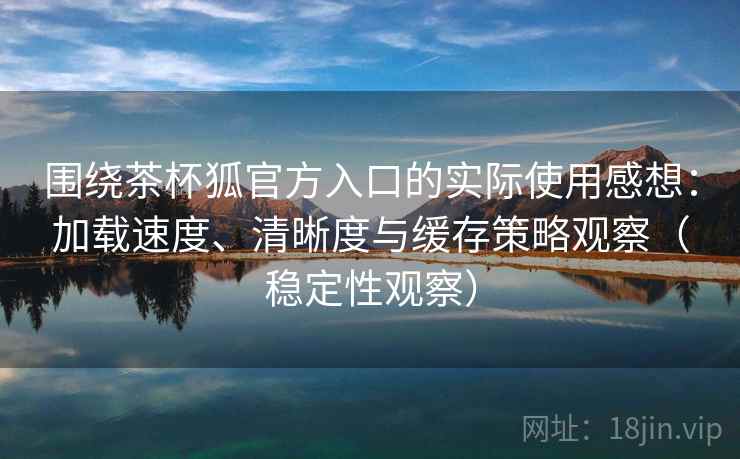围绕茶杯狐官方入口的实际使用感想：加载速度、清晰度与缓存策略观察（稳定性观察）