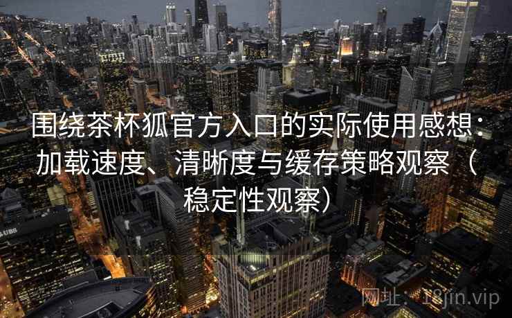 围绕茶杯狐官方入口的实际使用感想：加载速度、清晰度与缓存策略观察（稳定性观察）