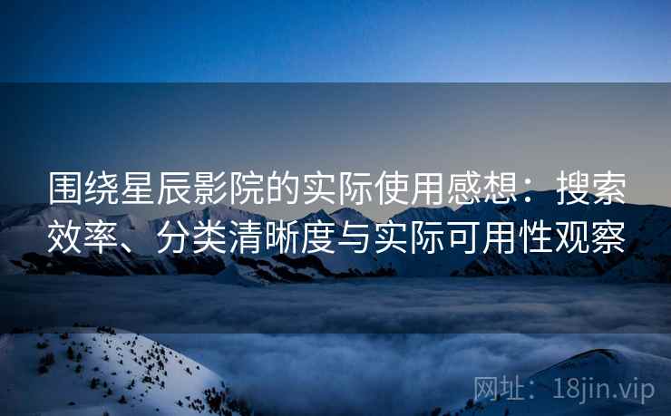 围绕星辰影院的实际使用感想：搜索效率、分类清晰度与实际可用性观察