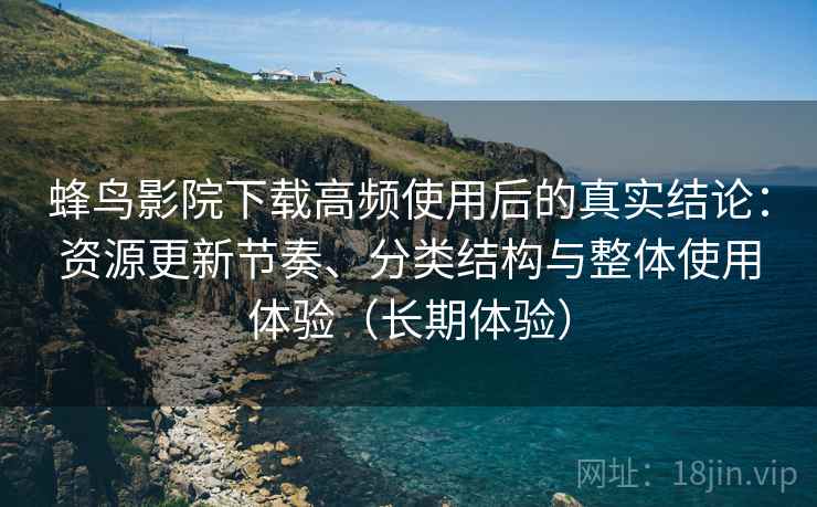 蜂鸟影院下载高频使用后的真实结论：资源更新节奏、分类结构与整体使用体验（长期体验）
