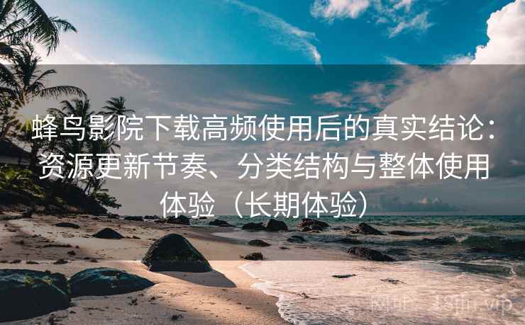 蜂鸟影院下载高频使用后的真实结论：资源更新节奏、分类结构与整体使用体验（长期体验）