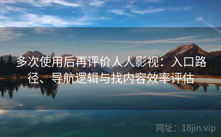 多次使用后再评价人人影视：入口路径、导航逻辑与找内容效率评估