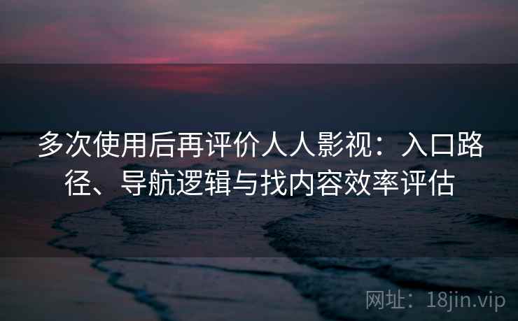 多次使用后再评价人人影视：入口路径、导航逻辑与找内容效率评估