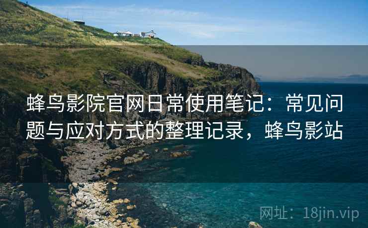 蜂鸟影院官网日常使用笔记：常见问题与应对方式的整理记录，蜂鸟影站