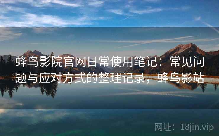 蜂鸟影院官网日常使用笔记：常见问题与应对方式的整理记录，蜂鸟影站