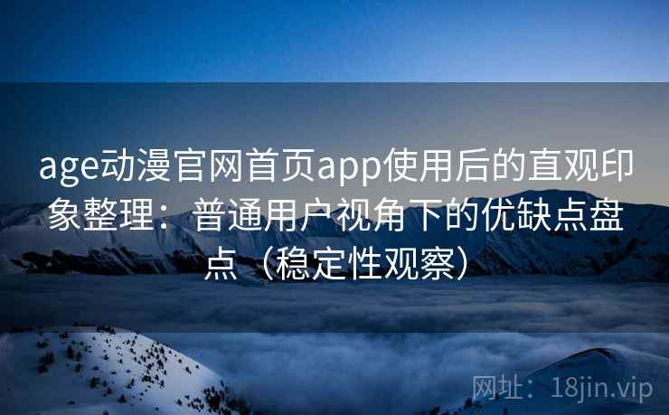 age动漫官网首页app使用后的直观印象整理：普通用户视角下的优缺点盘点（稳定性观察）