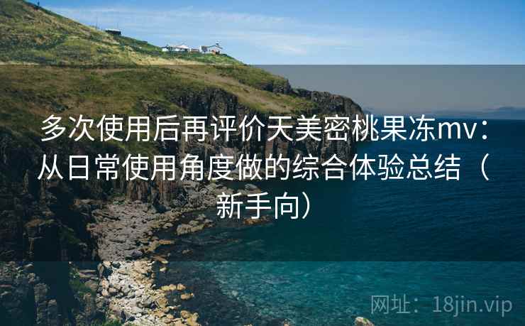 多次使用后再评价天美密桃果冻mv：从日常使用角度做的综合体验总结（新手向）
