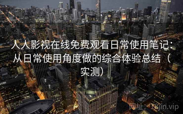 人人影视在线免费观看日常使用笔记：从日常使用角度做的综合体验总结（实测）