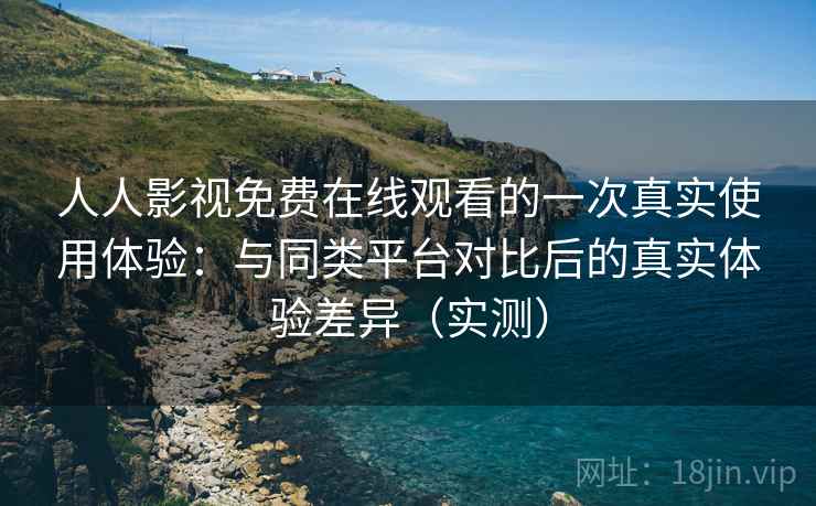 人人影视免费在线观看的一次真实使用体验：与同类平台对比后的真实体验差异（实测）