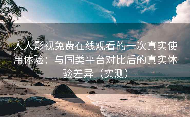 人人影视免费在线观看的一次真实使用体验:与同类平台对比后的真实体验差异(实测) 人人影视免费在线观看的一次真实使用体验:与同类平台对比后的真实体验差异(实测)