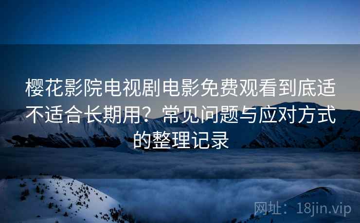 樱花影院电视剧电影免费观看到底适不适合长期用？常见问题与应对方式的整理记录