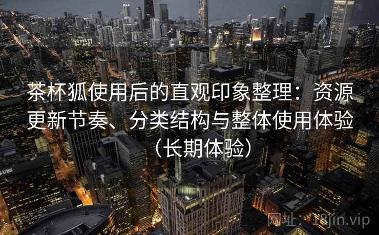 茶杯狐使用后的直观印象整理：资源更新节奏、分类结构与整体使用体验（长期体验）