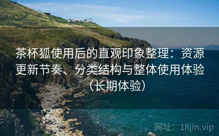 茶杯狐使用后的直观印象整理：资源更新节奏、分类结构与整体使用体验（长期体验）