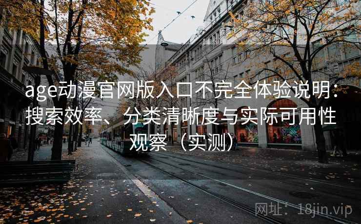 age动漫官网版入口不完全体验说明：搜索效率、分类清晰度与实际可用性观察（实测）