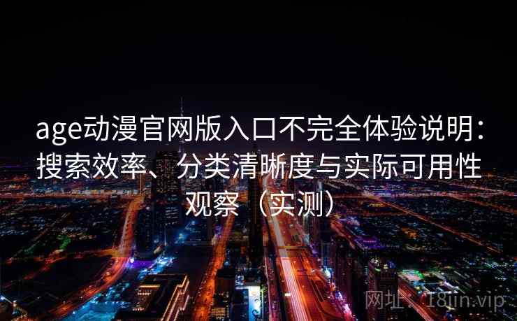 age动漫官网版入口不完全体验说明:搜索效率、分类清晰度与实际可用性观察(实测) age动漫官网版入口不完全体验说明:搜索效率、分类清晰度与实际可用性观察(实测)
