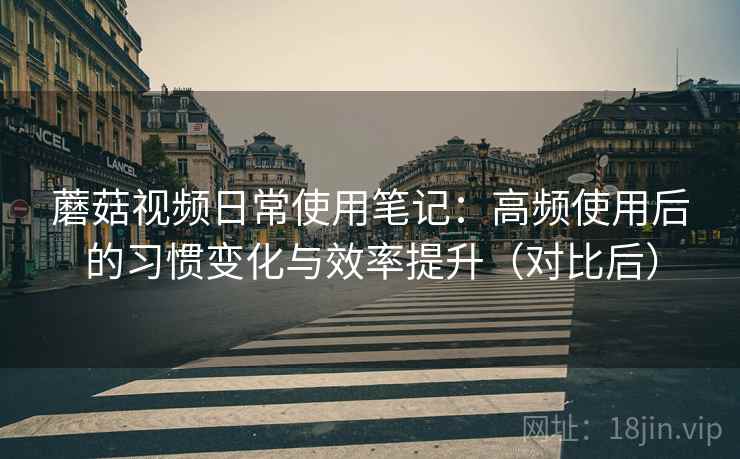 蘑菇视频日常使用笔记:高频使用后的习惯变化与效率提升(对比后) 蘑菇视频日常使用笔记:高频使用后的习惯变化与效率提升(对比后)