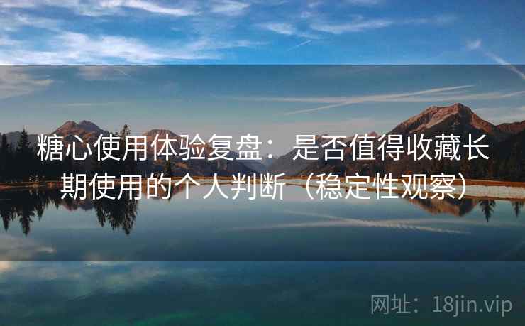 糖心使用体验复盘:是否值得收藏长期使用的个人判断(稳定性观察) 糖心使用体验复盘:是否值得收藏长期使用的个人判断(稳定性观察)