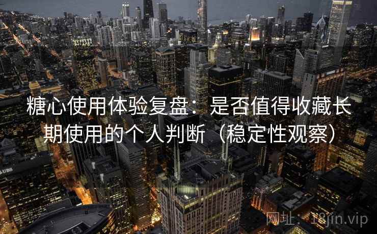 糖心使用体验复盘：是否值得收藏长期使用的个人判断（稳定性观察）