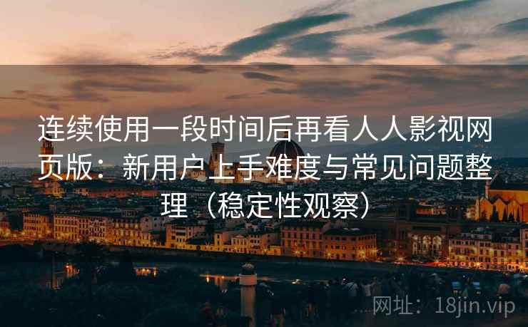 连续使用一段时间后再看人人影视网页版：新用户上手难度与常见问题整理（稳定性观察）