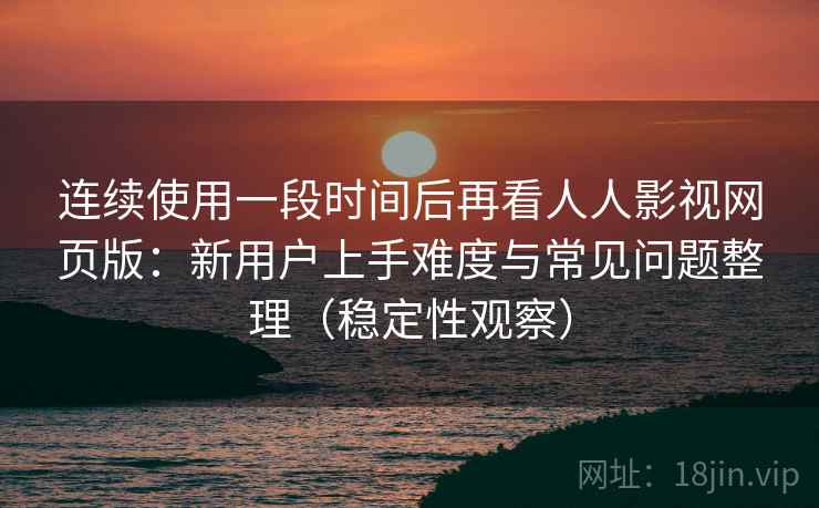连续使用一段时间后再看人人影视网页版:新用户上手难度与常见问题整理(稳定性观察) 连续使用一段时间后再看人人影视网页版:新用户上手难度与常见问题整理(稳定性观察)