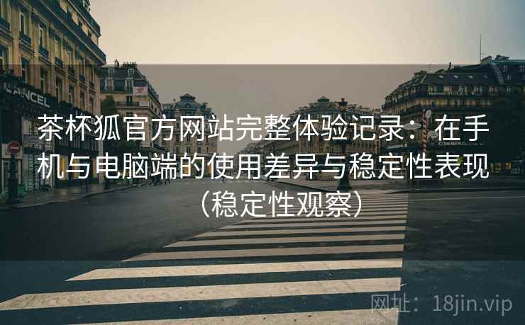 茶杯狐官方网站完整体验记录:在手机与电脑端的使用差异与稳定性表现(稳定性观察) 茶杯狐官方网站完整体验记录:在手机与电脑端的使用差异与稳定性表现(稳定性观察)