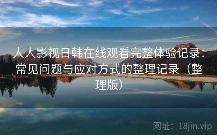 人人影视日韩在线观看完整体验记录：常见问题与应对方式的整理记录（整理版）