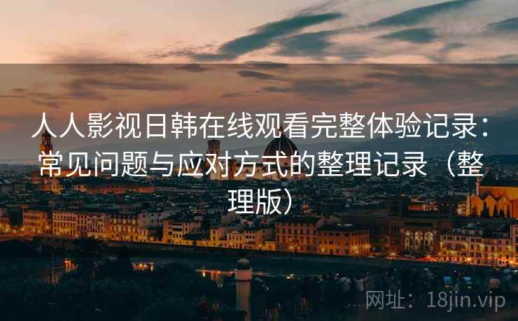 人人影视日韩在线观看完整体验记录:常见问题与应对方式的整理记录(整理版) 人人影视日韩在线观看完整体验记录:常见问题与应对方式的整理记录(整理版)