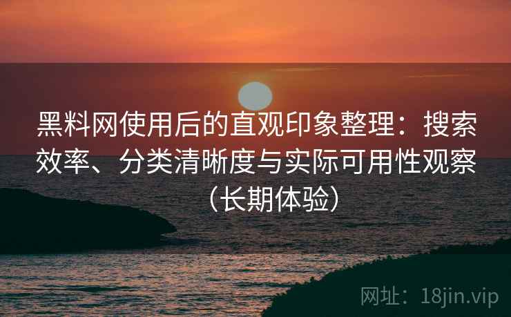 黑料网使用后的直观印象整理：搜索效率、分类清晰度与实际可用性观察（长期体验）
