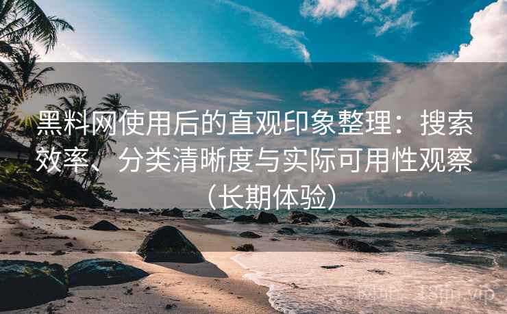 黑料网使用后的直观印象整理:搜索效率、分类清晰度与实际可用性观察(长期体验) 黑料网使用后的直观印象整理:搜索效率、分类清晰度与实际可用性观察(长期体验)