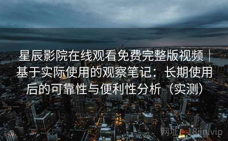星辰影院在线观看免费完整版视频|基于实际使用的观察笔记:长期使用后的可靠性与便利性分析(实测) 星辰影院在线观看免费完整版视频|基于实际使用的观察笔记:长期使用后的可靠性与便利性分析(实测)