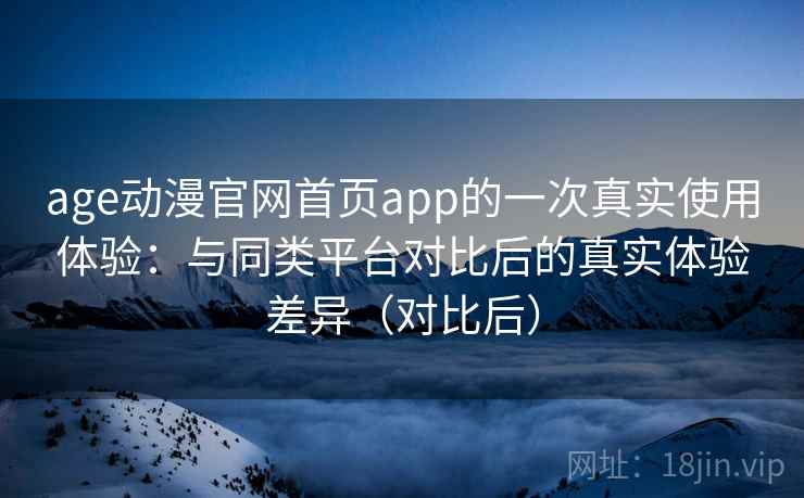 age动漫官网首页app的一次真实使用体验:与同类平台对比后的真实体验差异(对比后) age动漫官网首页app的一次真实使用体验:与同类平台对比后的真实体验差异(对比后)
