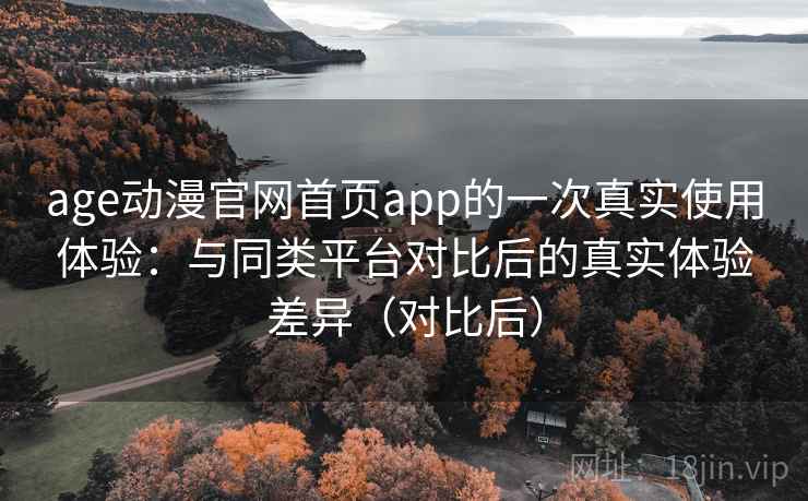 age动漫官网首页app的一次真实使用体验：与同类平台对比后的真实体验差异（对比后）