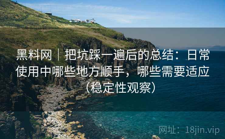 黑料网|把坑踩一遍后的总结:日常使用中哪些地方顺手,哪些需要适应(稳定性观察) 黑料网|把坑踩一遍后的总结:日常使用中哪些地方顺手,哪些需要适应(稳定性观察)