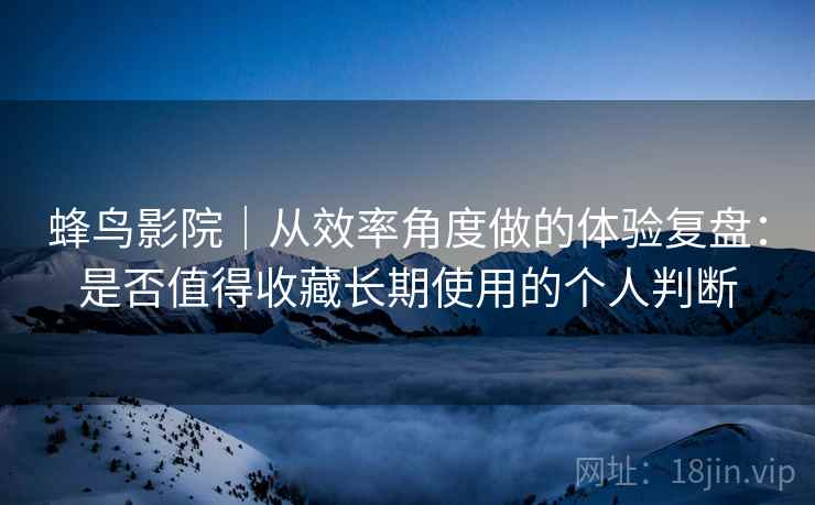 蜂鸟影院｜从效率角度做的体验复盘：是否值得收藏长期使用的个人判断